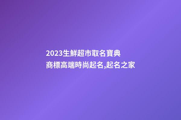2023生鮮超市取名寶典 商標高端時尚起名,起名之家-第1張-店鋪起名-玄機派